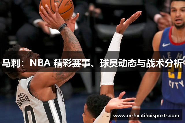 马刺：NBA 精彩赛事、球员动态与战术分析