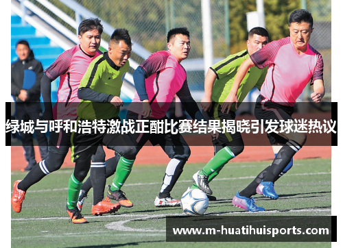 绿城与呼和浩特激战正酣比赛结果揭晓引发球迷热议