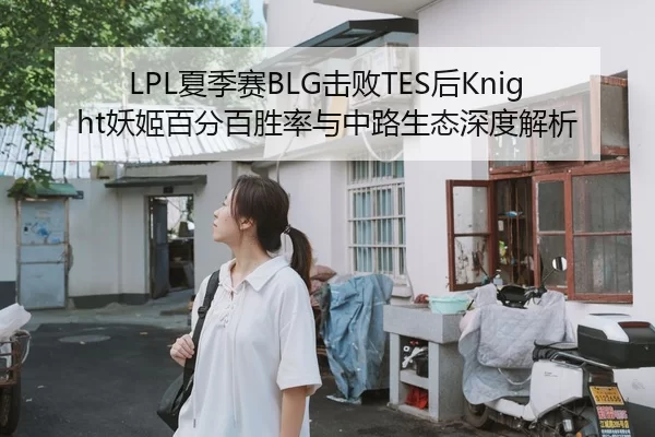 LPL夏季赛BLG击败TES后Knight妖姬百分百胜率与中路生态深度解析